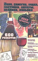 Вино, самогон, водка, настойки, ликеры, наливки, коньяки. 600 рецептов