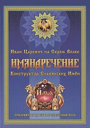 Имянаречение. Конструктор Славянских имен. Имянаречение по Конам Рода и Природы для Премудрости учиться хотящих...