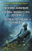 Человек-амфибия. Голова профессора Доуэля. Остров погибших кораблей: сборник романов - 0