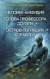 Человек-амфибия. Голова профессора Доуэля. Остров погибших кораблей: сборник романов