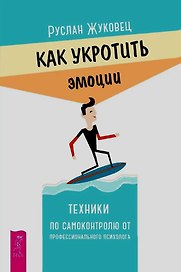Как укротить эмоции. Техники по самоконтролю от профессионального психолога