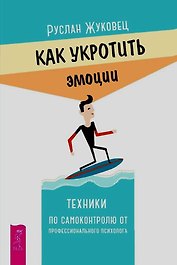 Как укротить эмоции. Техники по самоконтролю от профессионального психолога