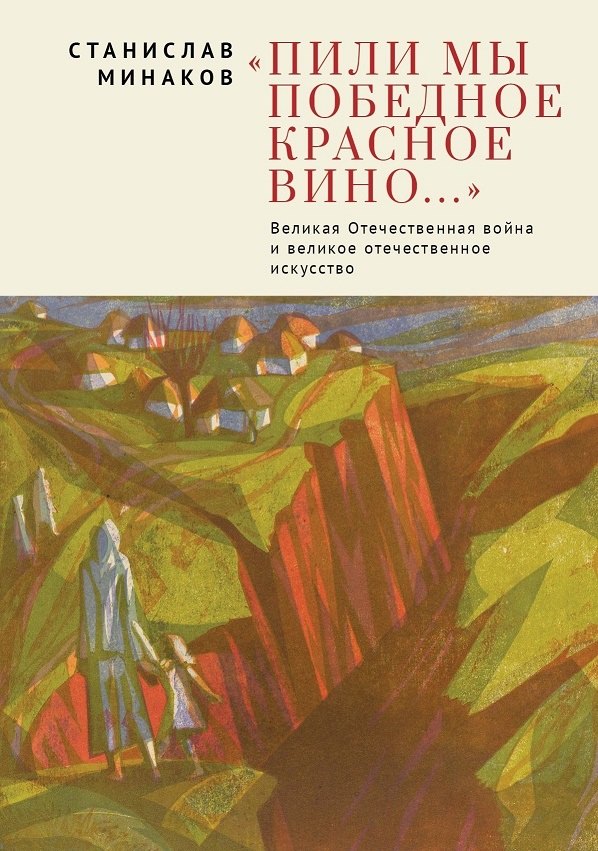 

Пили мы Победное красное вино. Великая Отечественнаявойна и великое отечественное искусство. Эссе и статьи XXIвека