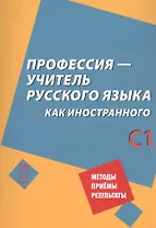 Профессия – учитель русского языка как иностранного: пособие по практике речи для подготовки учителей (преподавателей) русского языка как иностранного вне языковой среды. Уровень С1