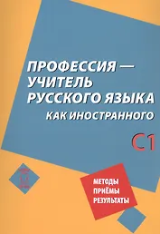 Профессия – учитель русского языка как иностранного: пособие по практике речи для подготовки учителей (преподавателей) русского языка как иностранного вне языковой среды. Уровень С1