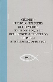 Сборник технологических инструкций по производству консервов и пресервов из рыбы и нерыбных объектов. Том 3