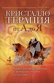Кристаллотерапия от А до Я. Камни для настройки чакр и активации энергии кундалини. Книга 4