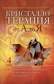 Кристаллотерапия от А до Я. Камни для настройки чакр и активации энергии кундалини. Книга 4