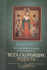 Акафист Пресвятой Богородице в честь иконы Ее "Всех скорбящих Радость"