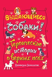 Выдающиеся собаки! Героические истории о верных псах