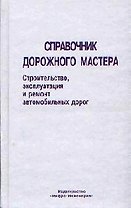 Справочник дорожного мастера: Строительство, эксплуатация и ремонт автомобильных дорог