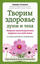 Творим здоровье души и тела. Матрица индивидуального здоровья для всей семьи