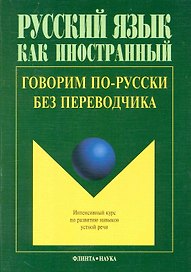 Говорим по-русски без переводчика: Интенсивный курс по развитию навыков устной речи. 4-е изд.