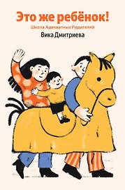 Это же ребёнок! Школа адекватных родителей