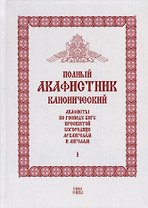 Полный канонический акафистник. Том I. Акафисты по Господу Богу, Пресвятой Богородице, Архангелам и ангелам