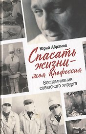 Спасать жизни — моя профессия. Воспоминания советского хирурга