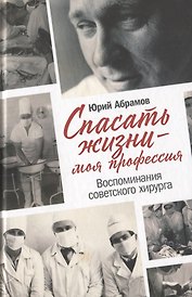 Спасать жизни — моя профессия. Воспоминания советского хирурга