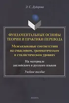 Фундаментальные основы теории и практики перевода. Межъязыковые соответствия на смысловом, грамматическом и стилистическом уровнях. На материале английского и русского языков: учебное пособие