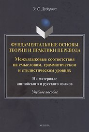Фундаментальные основы теории и практики перевода. Межъязыковые соответствия на смысловом, грамматическом и стилистическом уровнях. На материале английского и русского языков: учебное пособие
