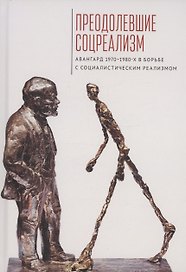 Преодолевшие соцреализм. Авангард 1970–1980-х в борьбес социалистическим реализмом: коллективная монография