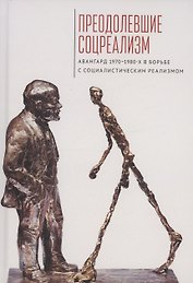 Преодолевшие соцреализм. Авангард 1970–1980-х в борьбес социалистическим реализмом: коллективная монография