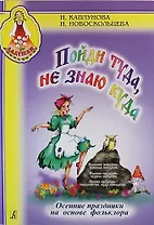 Пойди туда не знаю куда. Осенние праздники на основе фольклора. Пособие для музыкальных руководителей детских дошкольных учреждений