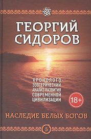 Наследие белых богов. Пятая книга эпопеи "Хронолого-эзотерический анализ развития современной цивилизации". Научно-популярное издание