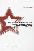 Вклад союзных республик СССР в общую Победу в Великой Отечественной войне 1941-1945 гг. Борьба с фальсификацией истории: Монография