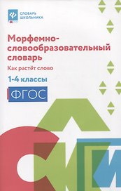 Морфемно-словообразовательный словарь: как растет слово: 1-4 классы