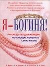 Я-Богиня! : Руководство для женщин, мечтающих изменить свою жизнь