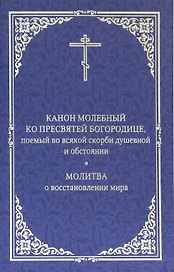 Канон молебный ко Пресвятой Богородице, поемый во всякой скорби душевной и обстоянии. Молитва о восстановлении мира