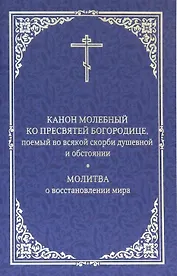 Канон молебный ко Пресвятой Богородице, поемый во всякой скорби душевной и обстоянии. Молитва о восстановлении мира