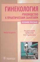 Гинекология. Руководство к практическим занятиям: уч. пос. 3-е изд. перераб. и доп.