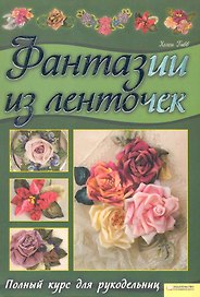 Фантазии из ленточек. Полный курс для рукодельниц