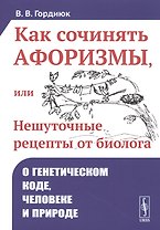Как сочинять афоризмы, или Нешуточные рецепты от биолога. О генетическом коде, человеке и природе