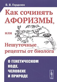Как сочинять афоризмы, или Нешуточные рецепты от биолога. О генетическом коде, человеке и природе