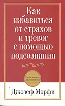 Как избавиться от страхов и тревог с помощью подсознания / 2-е изд.