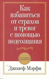 Как избавиться от страхов и тревог с помощью подсознания / 2-е изд.