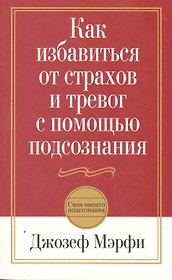 Как избавиться от страхов и тревог с помощью подсознания / 2-е изд.