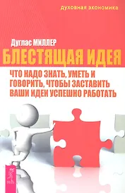 Блестящая идея: что надо знать, уметь и говорить, чтобы заставить ваши идеи успешно работать / (мягк) (Духовная экономика). Миллер Д. (Весь)