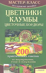 Цветники, клумбы, цветочные бордюры. 200 практических советов по выращиванию, уходу и содержанию