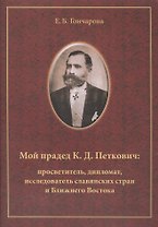 Мой прадед К.Д. Петкович Просветитель дипломат исследователь (м) Гончарова