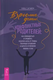 Взрослые дети конфликтных родителей: как освободиться от прошлого, исцелить боль от травмы токсичных отношений и обрести устойчивую любовь к себе