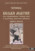 Белая магия иль сокровищница тайных наук и чудесных действий природы. Книга пятая. Магнетизм, сомнамбулизм, спиритизм и удивительные действия естественных вещей. Фокусы и обманы