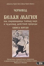 Белая магия иль сокровищница тайных наук и чудесных действий природы. Книга пятая. Магнетизм, сомнамбулизм, спиритизм и удивительные действия естественных вещей. Фокусы и обманы