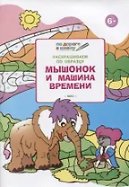 Раскрашиваем по образцу. Мышонок и машина времени: развивающее пособие для детей 6-7 лет