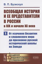 Всеобщая история и ее представители в России в XIX и начале XX века. Часть 1: От изучения Византии и славянского мира до признания русской исторической школы на Западе