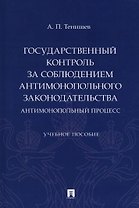 Государственный контроль за соблюдением антимонопольного законодательства. Антимонопольный процесс. Учебное пособие