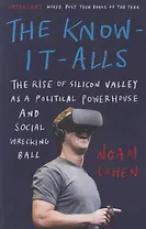 The Know-It-Alls: The Rise of Silicon Valley as a Political Powerhouse and Social Wrecking Ball