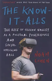 The Know-It-Alls: The Rise of Silicon Valley as a Political Powerhouse and Social Wrecking Ball